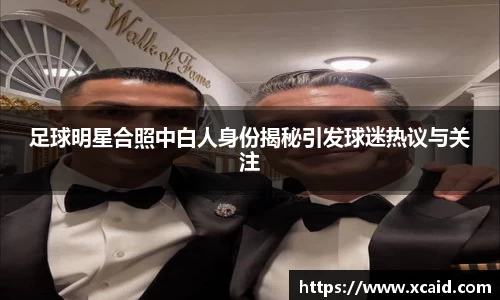 足球明星合照中白人身份揭秘引发球迷热议与关注