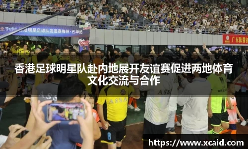 香港足球明星队赴内地展开友谊赛促进两地体育文化交流与合作